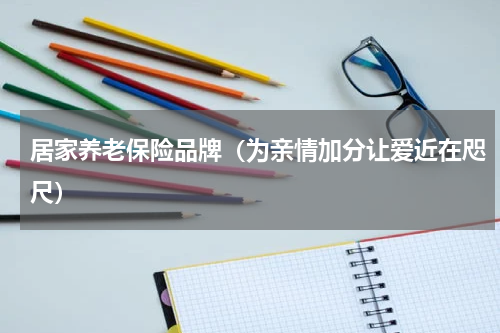 居家养老保险品牌（为亲情加分让爱近在咫尺）