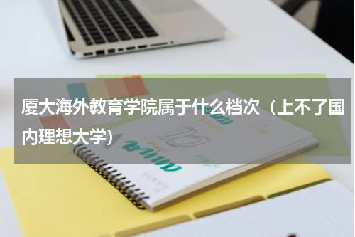 厦大海外教育学院属于什么档次（上不了国内理想大学）