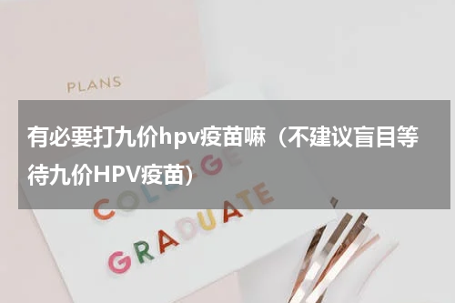 有必要打九价hpv疫苗嘛（不建议盲目等待九价HPV疫苗）