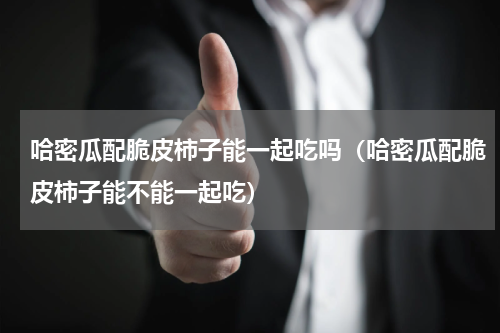 哈密瓜配脆皮柿子能一起吃吗（哈密瓜配脆皮柿子能不能一起吃）