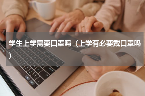 学生上学需要口罩吗（上学有必要戴口罩吗）