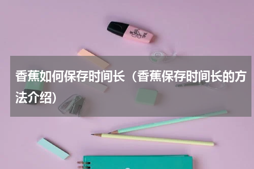 香蕉如何保存时间长（香蕉保存时间长的方法介绍）