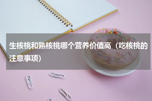 生核桃和熟核桃哪个营养价值高（吃核桃的注意事项）