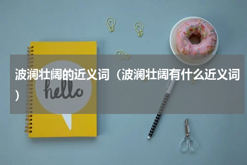 波澜壮阔的近义词（波澜壮阔有什么近义词）