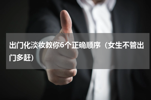 出门化淡妆教你6个正确顺序（女生不管出门多赶）