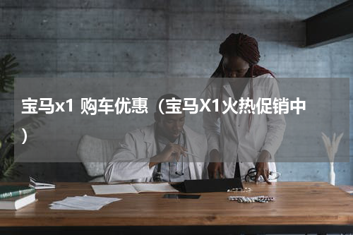宝马x1 购车优惠（宝马X1火热促销中）