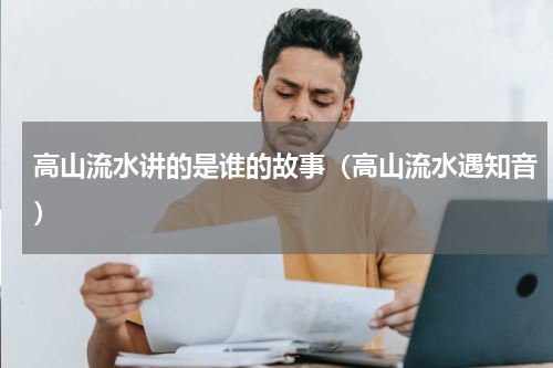 高山流水讲的是谁的故事（高山流水遇知音）