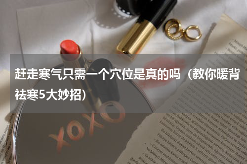赶走寒气只需一个穴位是真的吗（教你暖背祛寒5大妙招）