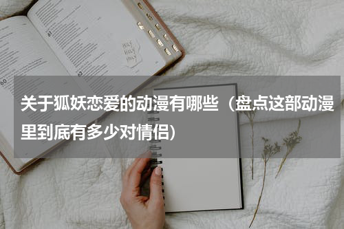 关于狐妖恋爱的动漫有哪些（盘点这部动漫里到底有多少对情侣）