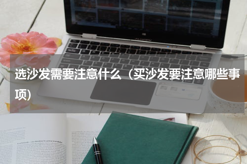 选沙发需要注意什么（买沙发要注意哪些事项）