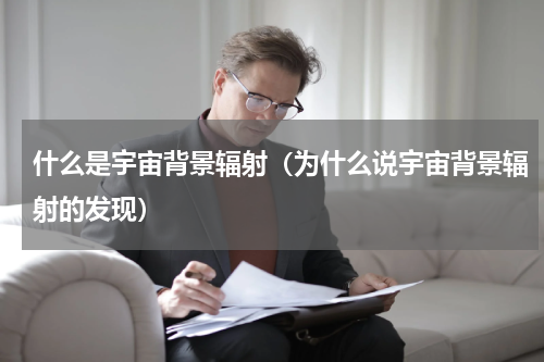 什么是宇宙背景辐射（为什么说宇宙背景辐射的发现）