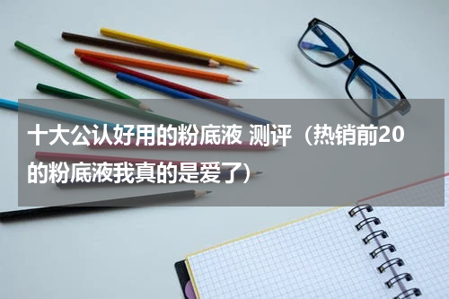 十大公认好用的粉底液 测评（热销前20的粉底液我真的是爱了）