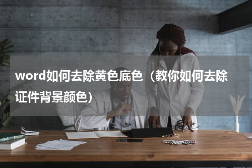 word如何去除黄色底色（教你如何去除证件背景颜色）