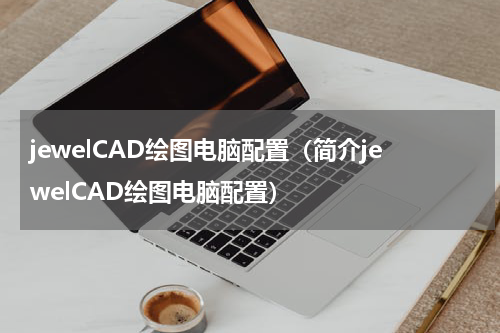 jewelCAD绘图电脑配置（简介jewelCAD绘图电脑配置）