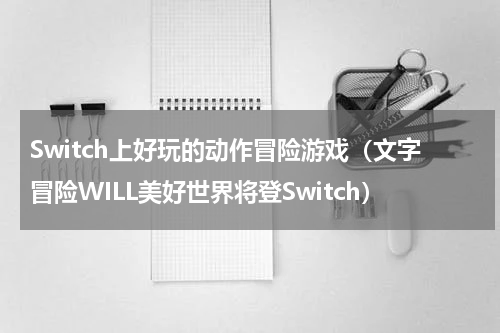 Switch上好玩的动作冒险游戏（文字冒险WILL美好世界将登Switch）