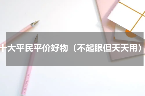 十大平民平价好物（不起眼但天天用）