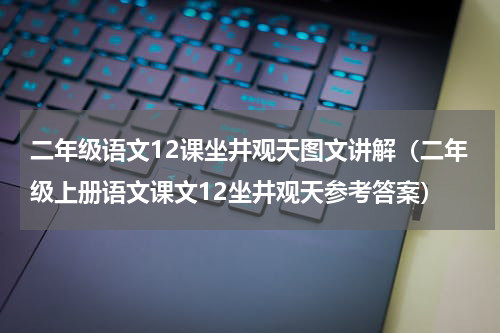 二年级语文12课坐井观天图文讲解（二年级上册语文课文12坐井观天参考答案）