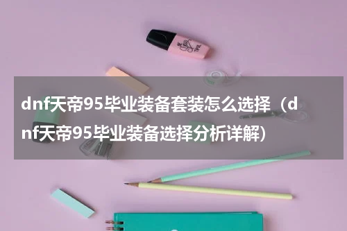 dnf天帝95毕业装备套装怎么选择（dnf天帝95毕业装备选择分析详解）