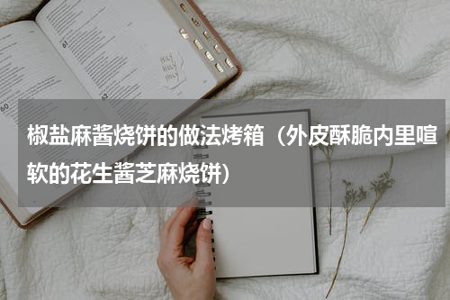 椒盐麻酱烧饼的做法烤箱（外皮酥脆内里喧软的花生酱芝麻烧饼）