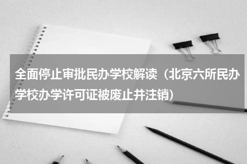 全面停止审批民办学校解读（北京六所民办学校办学许可证被废止并注销）