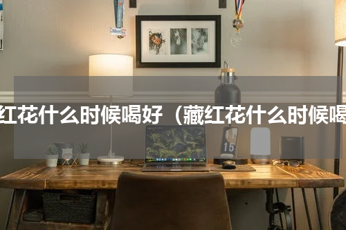 藏红花什么时候喝好（藏红花什么时候喝）