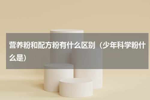 营养粉和配方粉有什么区别（少年科学粉什么是）