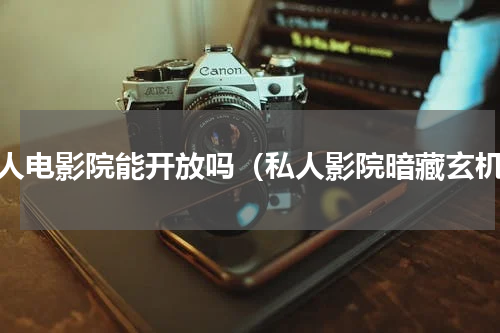 私人电影院能开放吗（私人影院暗藏玄机）