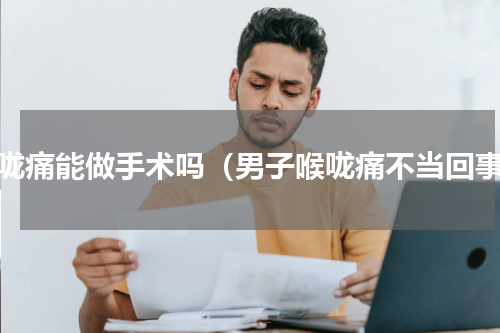 喉咙痛能做手术吗（男子喉咙痛不当回事）