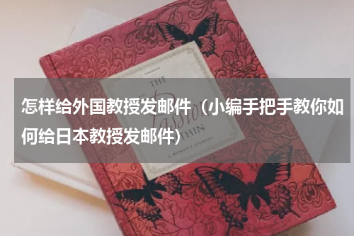怎样给外国教授发邮件（小编手把手教你如何给日本教授发邮件）