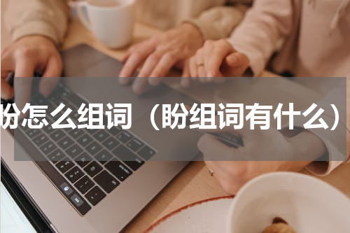 盼怎么组词（盼组词有什么）
