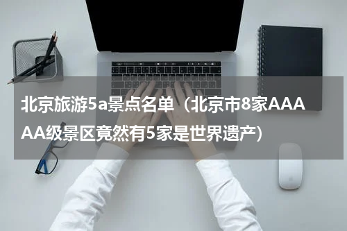 北京旅游5a景点名单（北京市8家AAAAA级景区竟然有5家是世界遗产）