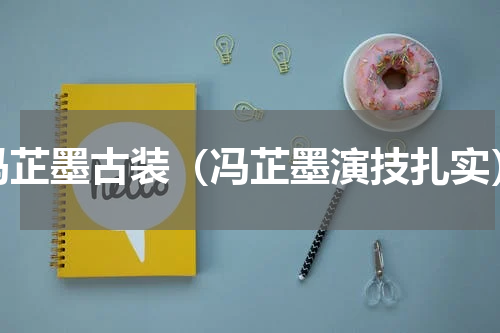 冯芷墨古装（冯芷墨演技扎实）