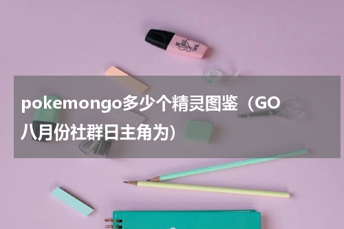 pokemongo多少个精灵图鉴（GO八月份社群日主角为）