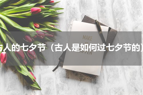 古人的七夕节（古人是如何过七夕节的）
