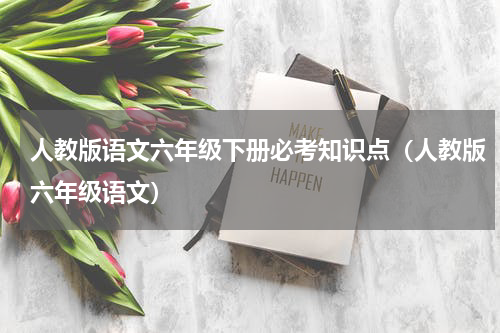 人教版语文六年级下册必考知识点（人教版六年级语文）