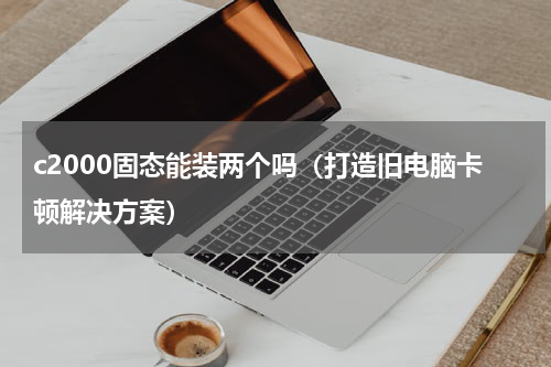 c2000固态能装两个吗（打造旧电脑卡顿解决方案）