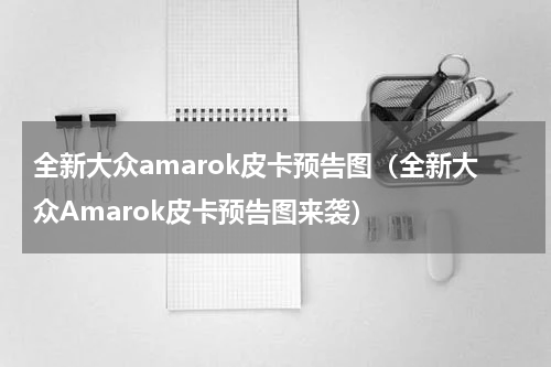 全新大众amarok皮卡预告图（全新大众Amarok皮卡预告图来袭）
