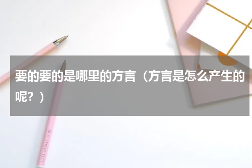 要的要的是哪里的方言（方言是怎么产生的呢？）