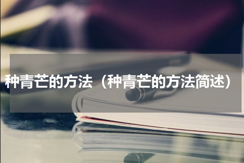 种青芒的方法（种青芒的方法简述）