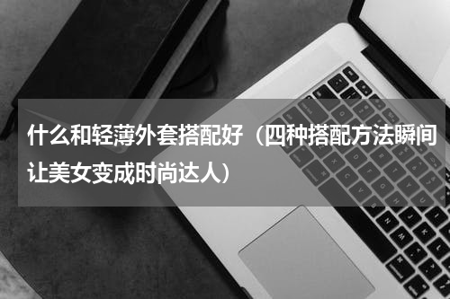 什么和轻薄外套搭配好（四种搭配方法瞬间让美女变成时尚达人）