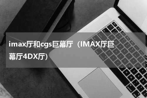 imax厅和cgs巨幕厅（IMAX厅巨幕厅4DX厅）