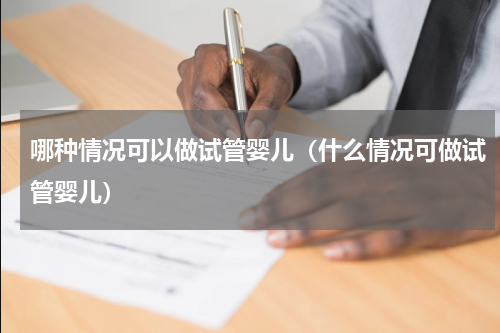 哪种情况可以做试管婴儿（什么情况可做试管婴儿）