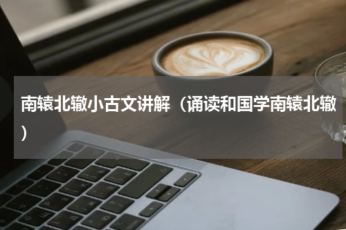 南辕北辙小古文讲解（诵读和国学南辕北辙）