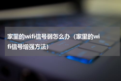 家里的wifi信号弱怎么办（家里的wifi信号增强方法）