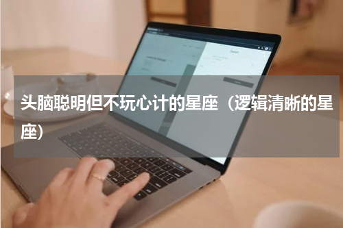 头脑聪明但不玩心计的星座（逻辑清晰的星座）