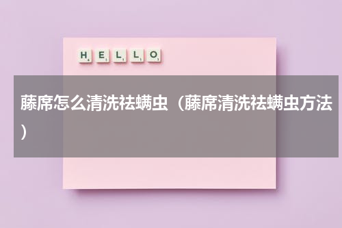 藤席怎么清洗祛螨虫（藤席清洗祛螨虫方法）