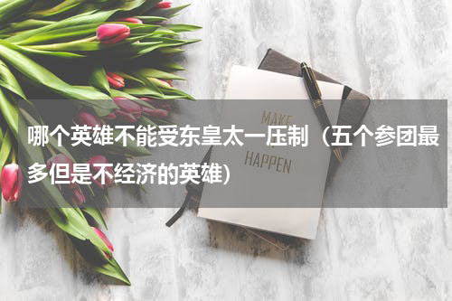 哪个英雄不能受东皇太一压制（五个参团最多但是不经济的英雄）