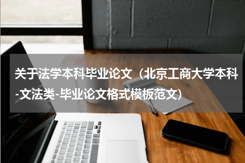 关于法学本科毕业论文（北京工商大学本科-文法类-毕业论文格式模板范文）