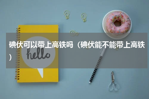 碘伏可以带上高铁吗（碘伏能不能带上高铁）