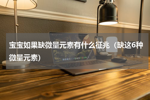 宝宝如果缺微量元素有什么征兆（缺这6种微量元素）